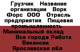 Грузчик › Название организации ­ Ворк Форс, ООО › Отрасль предприятия ­ Пищевая промышленность › Минимальный оклад ­ 25 000 - Все города Работа » Вакансии   . Ярославская обл.,Фоминское с.